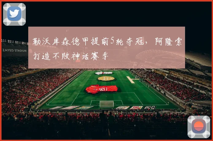 勒沃库森德甲提前5轮夺冠，阿隆索打造不败神话赛季
