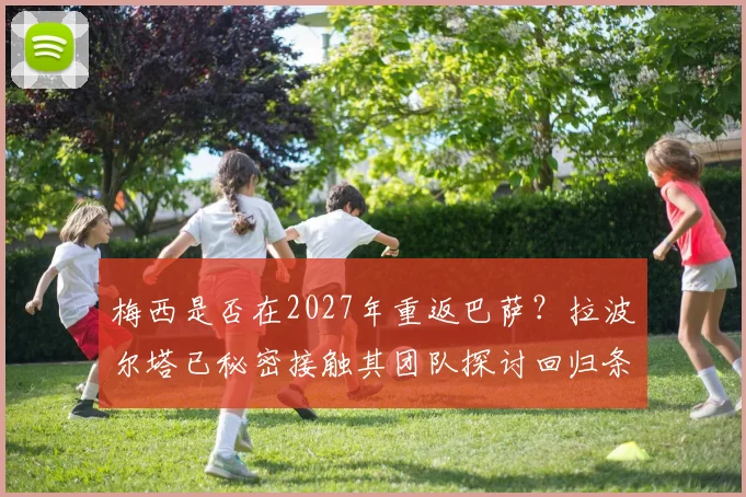 梅西是否在2027年重返巴萨？拉波尔塔已秘密接触其团队探讨回归条款