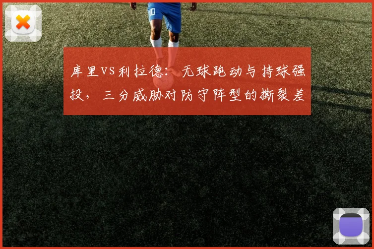 库里vs利拉德:无球跑动与持球强投,三分威胁对防守阵型的撕裂差异