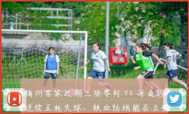 梅州客家近期三场零封 vs 河南队连续五轮失球,铁血防线能否击破进攻困局