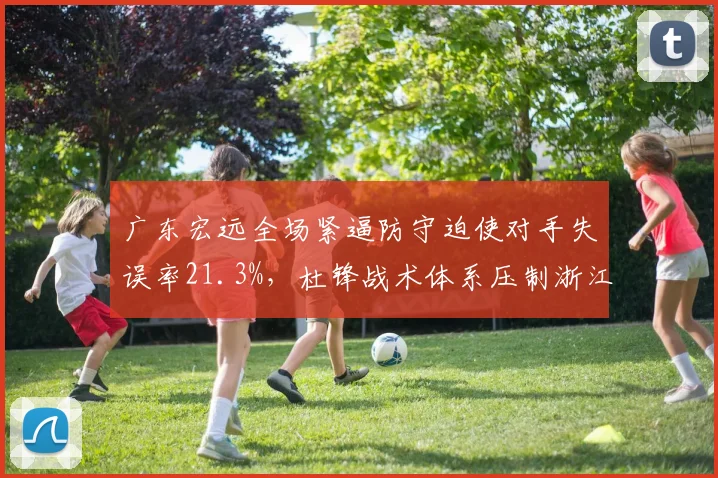 广东宏远全场紧逼防守迫使对手失误率21.3%，杜锋战术体系压制浙江稠州