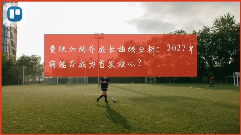 曼联加纳乔成长曲线分析:2027年前能否成为首发核心?